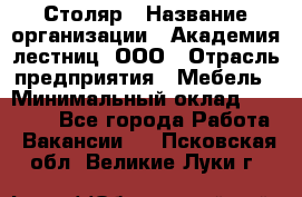 Столяр › Название организации ­ Академия лестниц, ООО › Отрасль предприятия ­ Мебель › Минимальный оклад ­ 40 000 - Все города Работа » Вакансии   . Псковская обл.,Великие Луки г.